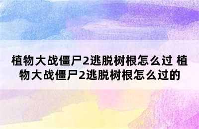 植物大战僵尸2逃脱树根怎么过 植物大战僵尸2逃脱树根怎么过的